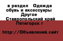  в раздел : Одежда, обувь и аксессуары » Другое . Ставропольский край,Пятигорск г.